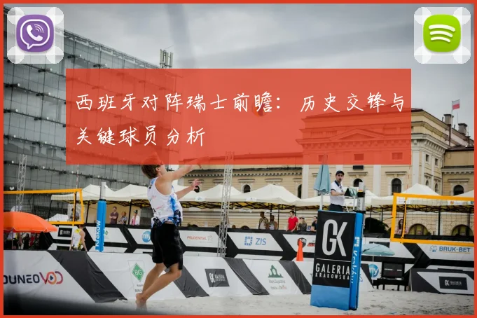 西班牙对阵瑞士前瞻：历史交锋与关键球员分析