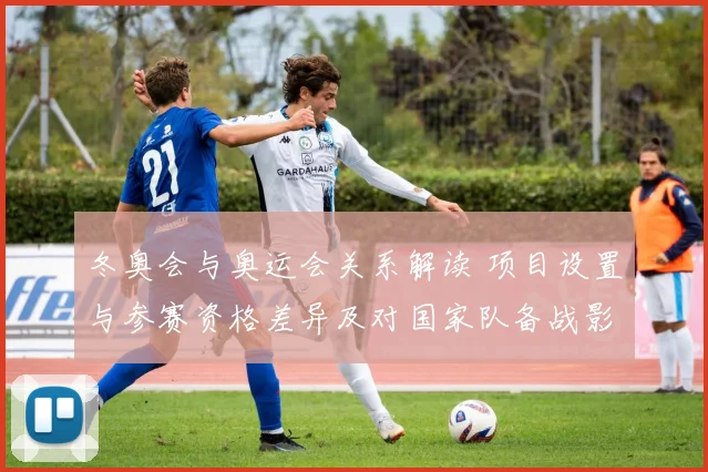 冬奥会与奥运会关系解读 项目设置与参赛资格差异及对国家队备战影响