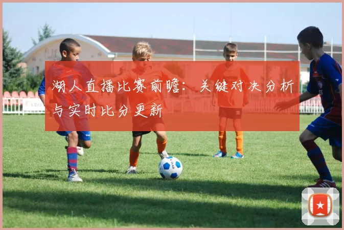 湖人直播比赛前瞻:关键对决分析与实时比分更新
