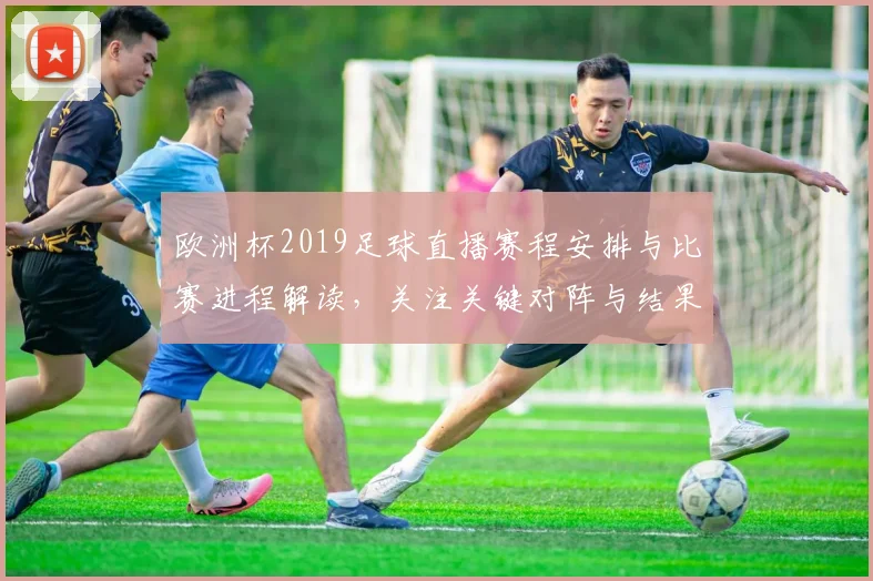 欧洲杯2019足球直播赛程安排与比赛进程解读，关注关键对阵与结果变化
