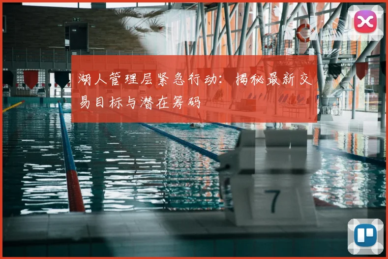 湖人管理层紧急行动：揭秘最新交易目标与潜在筹码