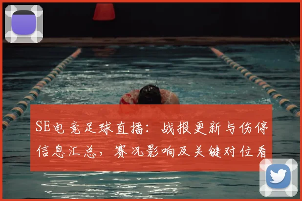 SE电竞足球直播：战报更新与伤停信息汇总，赛况影响及关键对位看点