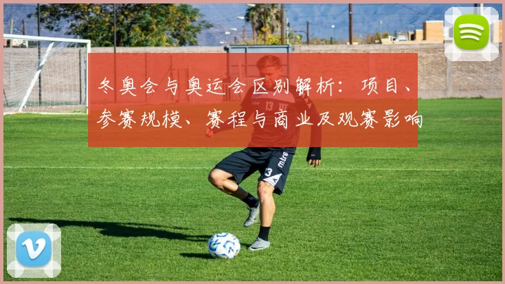 冬奥会与奥运会区别解析：项目、参赛规模、赛程与商业及观赛影响