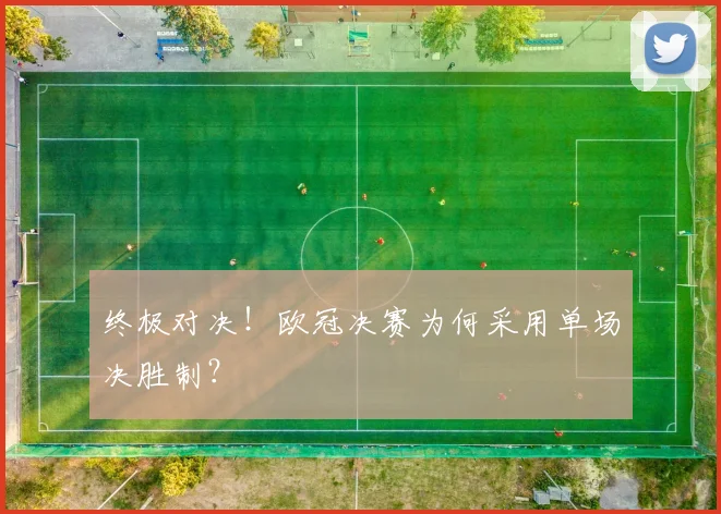 终极对决！欧冠决赛为何采用单场决胜制？