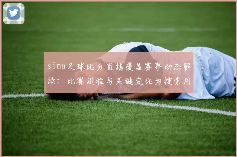 sina足球比分直播覆盖赛事动态解读：比赛进程与关键变化为搜索用户汇总