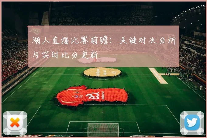 湖人直播比赛前瞻:关键对决分析与实时比分更新