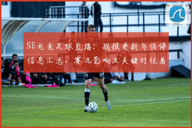 SE电竞足球直播:战报更新与伤停信息汇总,赛况影响及关键对位看点