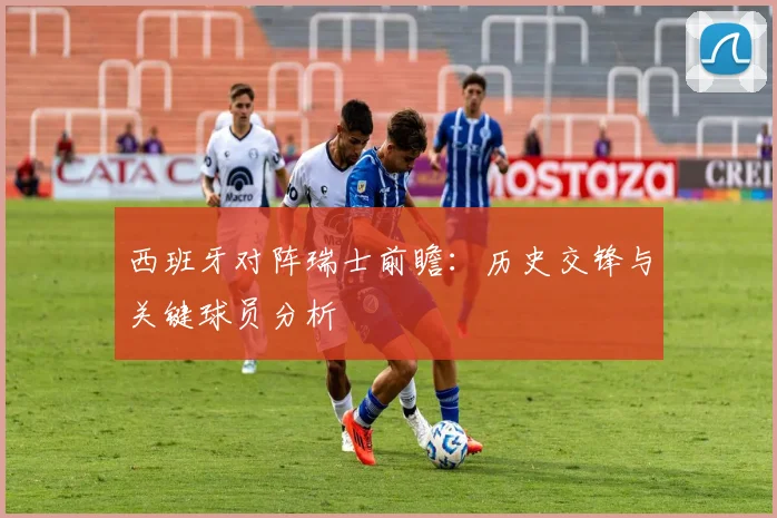 西班牙对阵瑞士前瞻:历史交锋与关键球员分析