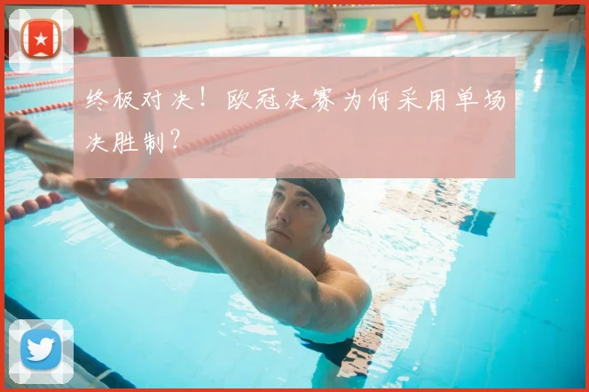 终极对决！欧冠决赛为何采用单场决胜制？