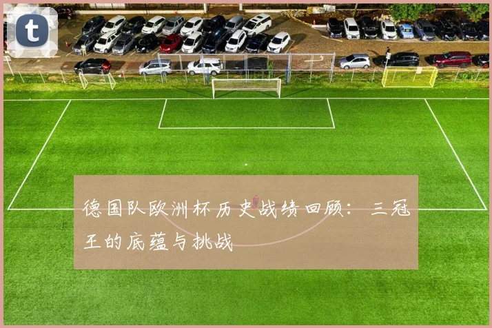 德国队欧洲杯历史战绩回顾：三冠王的底蕴与挑战